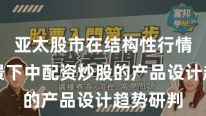 亚太股市在结构性行情阶段背景下中配资炒股的产品设计趋势研判