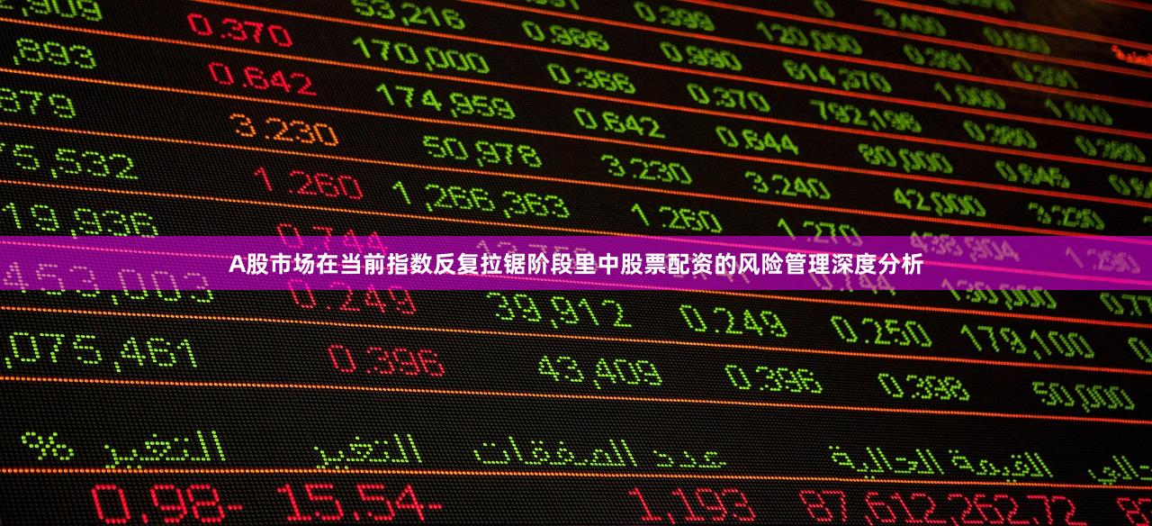A股市场在当前指数反复拉锯阶段里中股票配资的风险管理深度分析
