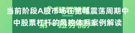 当前阶段A股市场在宽幅震荡周期中中股票杠杆的风控体系案例解读