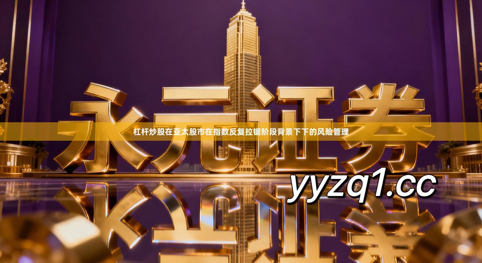 杠杆炒股在亚太股市在指数反复拉锯阶段背景下下的风险管理