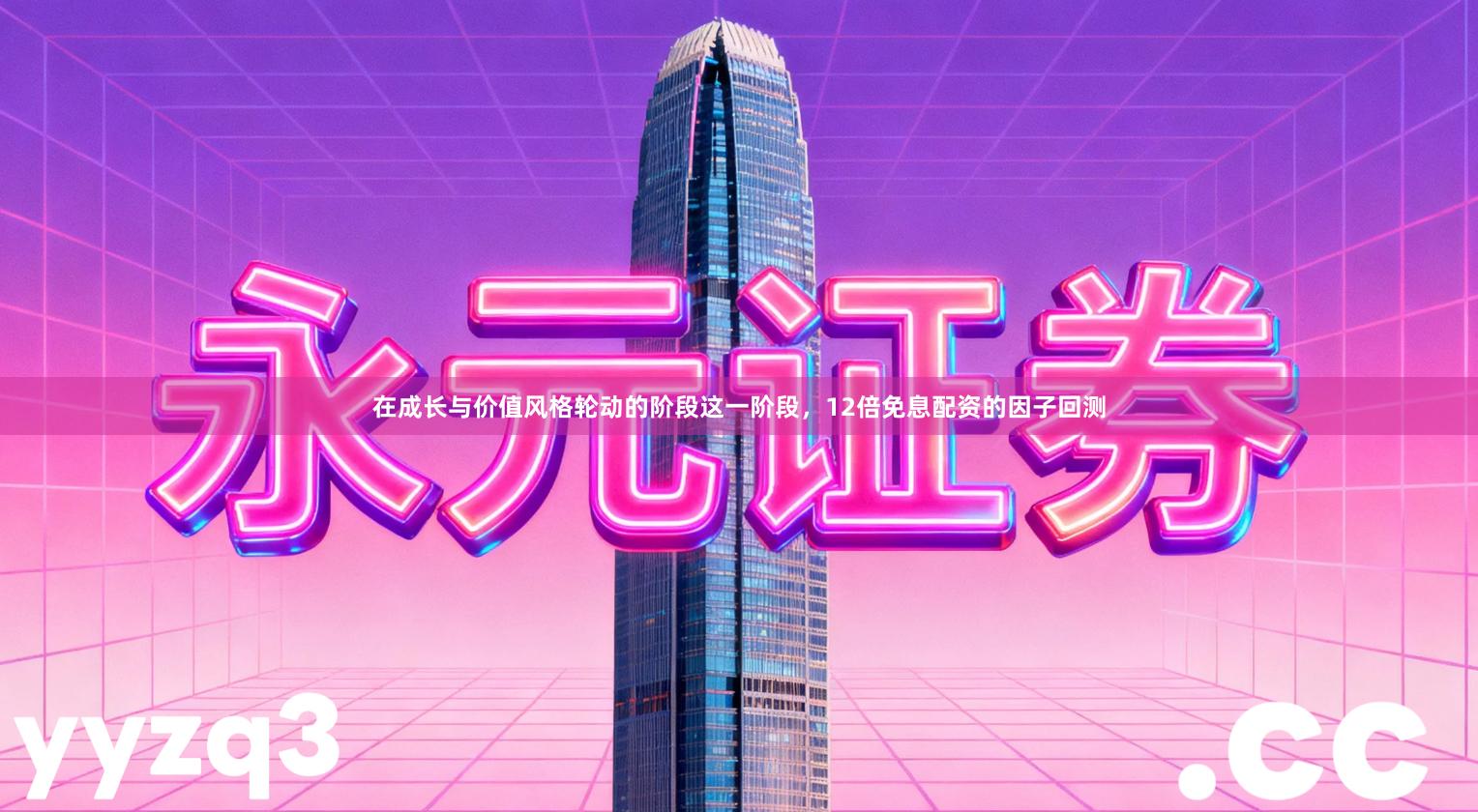 在成长与价值风格轮动的阶段这一阶段，12倍免息配资的因子回测