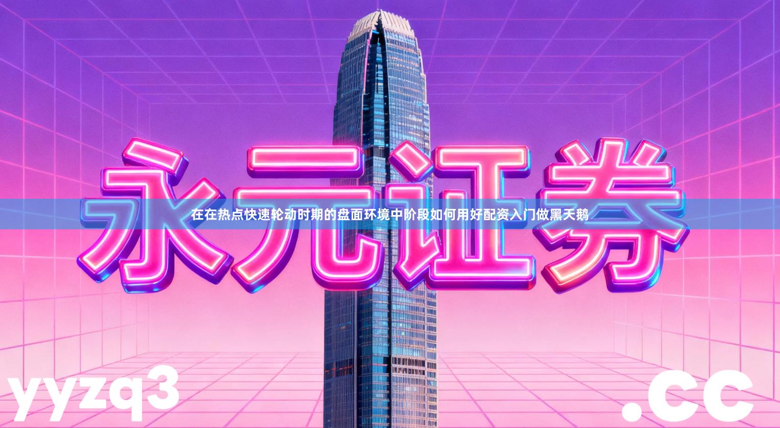 在在热点快速轮动时期的盘面环境中阶段如何用好配资入门做黑天鹅