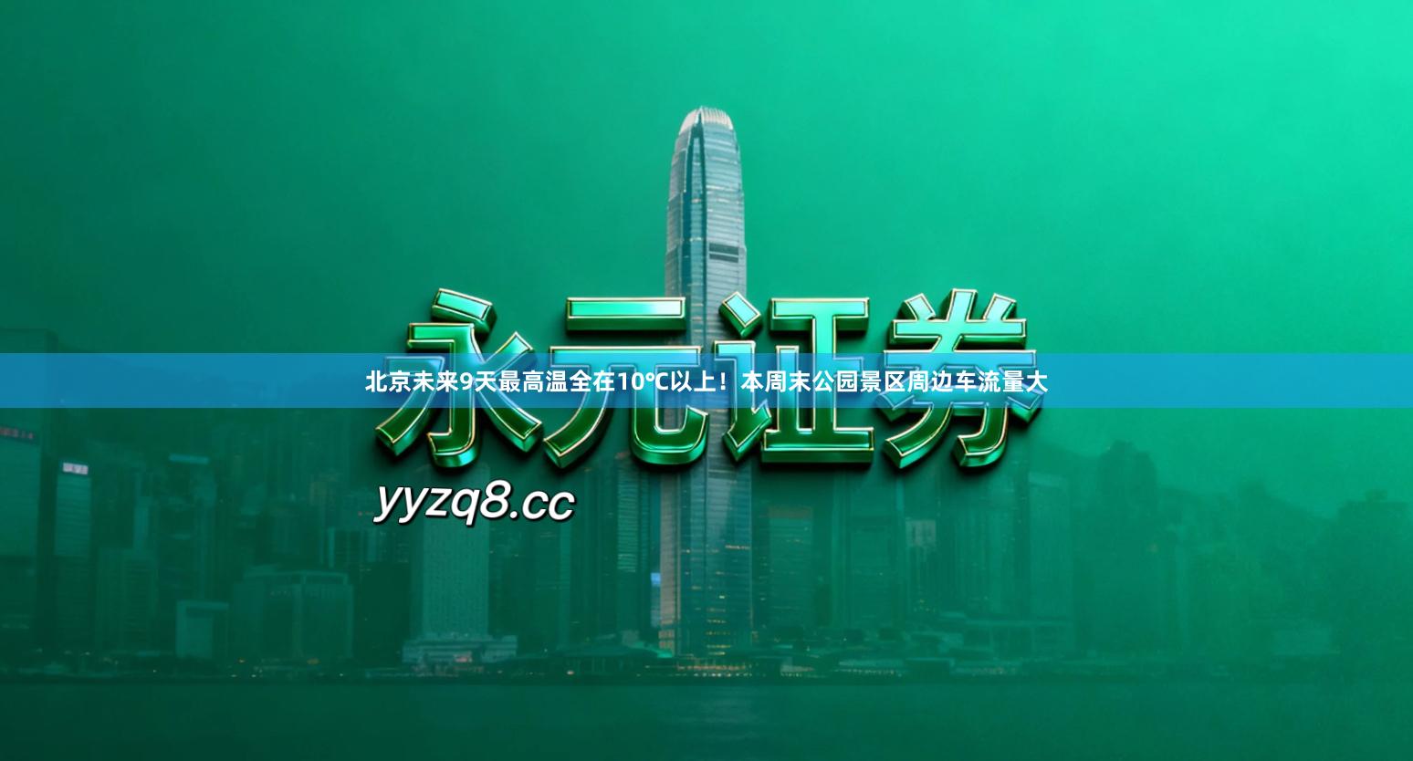 北京未来9天最高温全在10℃以上！本周末公园景区周边车流量大