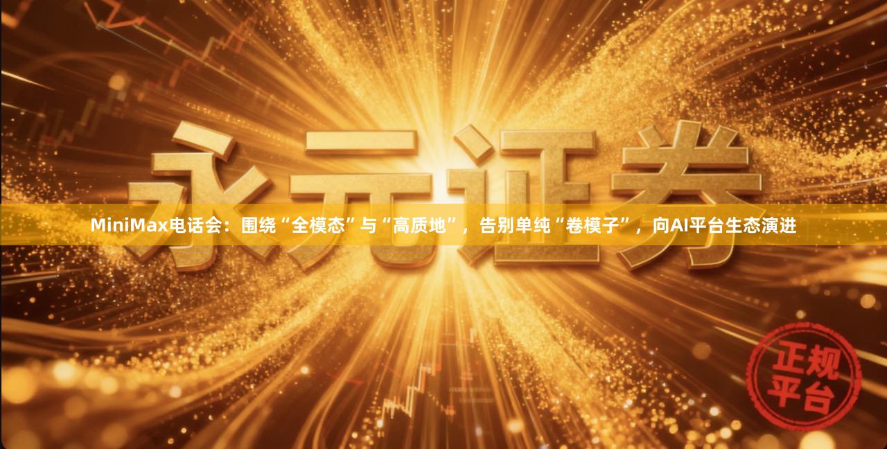 MiniMax电话会:围绕“全模态”与“高质地”,告别单纯“卷模子”,向AI平台生态演进
