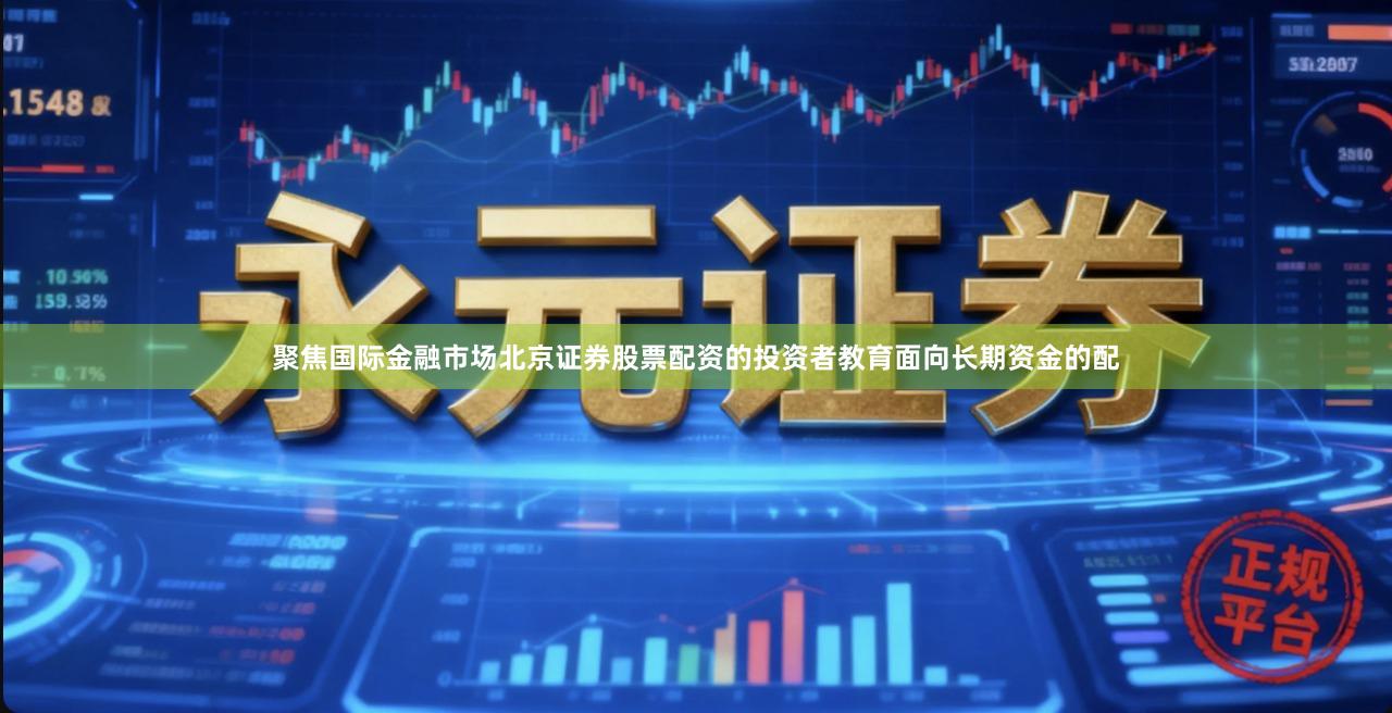 聚焦国际金融市场北京证券股票配资的投资者教育面向长期资金的配