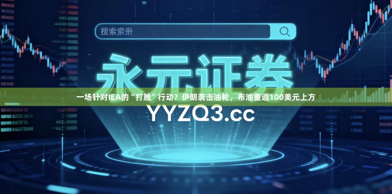 一场针对IEA的“打脸”行动？伊朗袭击油轮，布油重返100美元上方